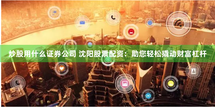 炒股用什么证券公司 沈阳股票配资：助您轻松撬动财富杠杆