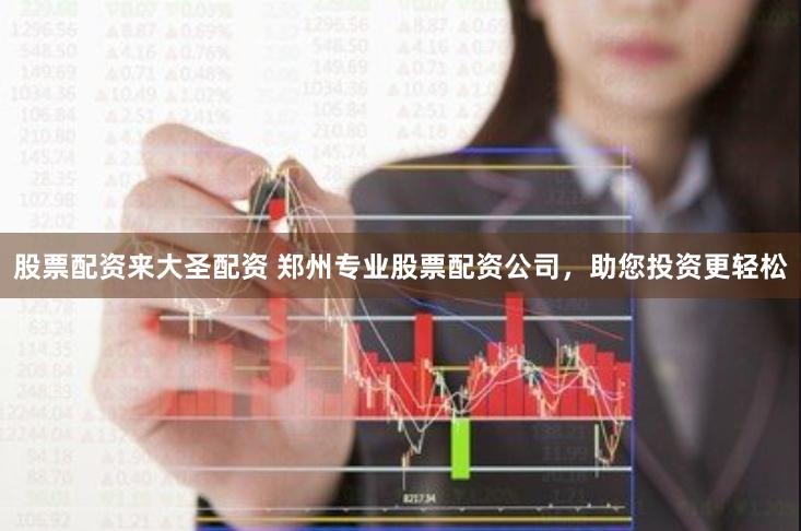 股票配资来大圣配资 郑州专业股票配资公司，助您投资更轻松