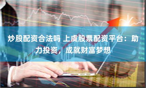 炒股配资合法吗 上虞股票配资平台：助力投资，成就财富梦想