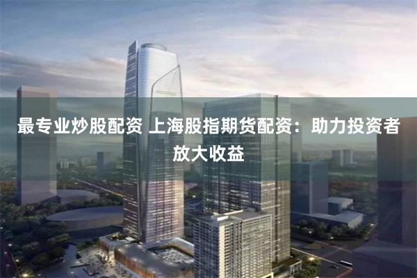 最专业炒股配资 上海股指期货配资：助力投资者放大收益