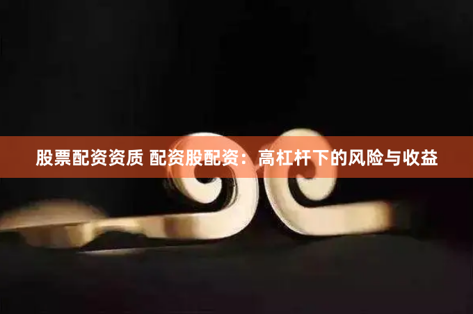 股票配资资质 配资股配资：高杠杆下的风险与收益
