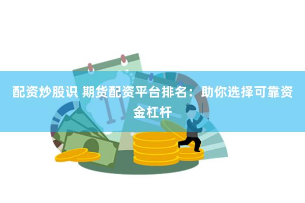 配资炒股识 期货配资平台排名：助你选择可靠资金杠杆