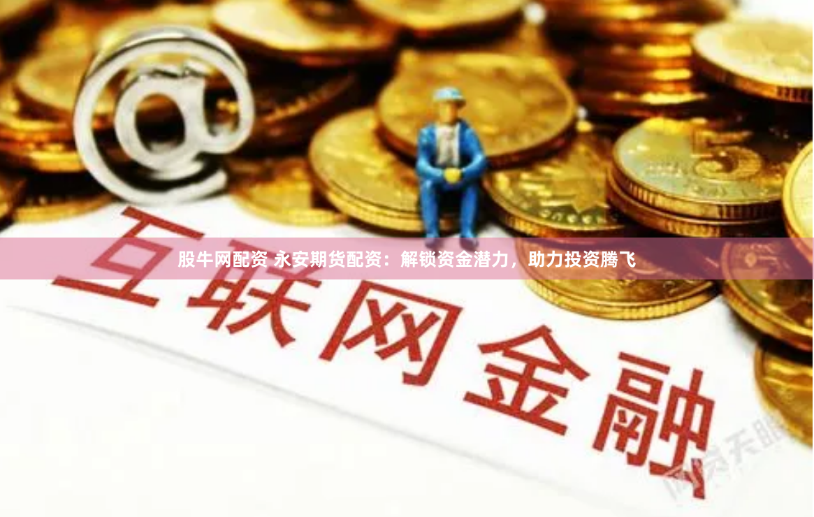 股牛网配资 永安期货配资：解锁资金潜力，助力投资腾飞