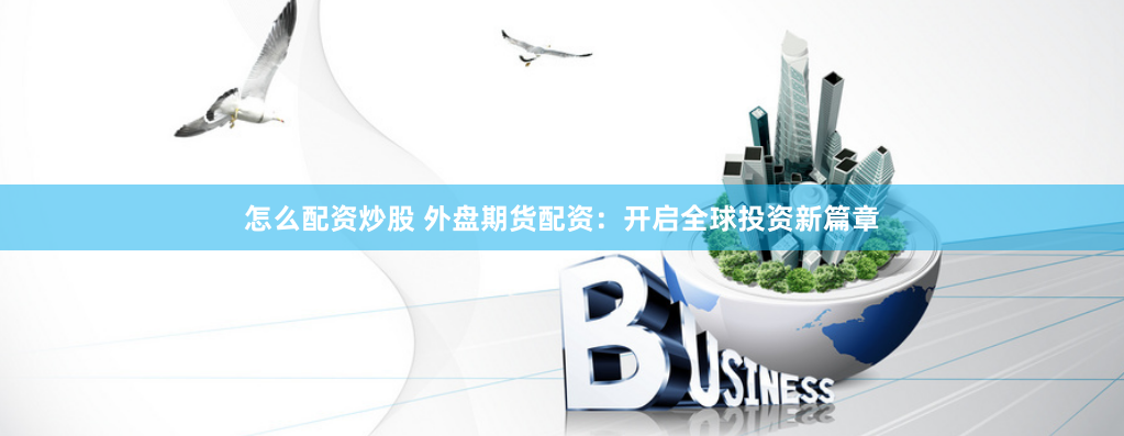 怎么配资炒股 外盘期货配资：开启全球投资新篇章