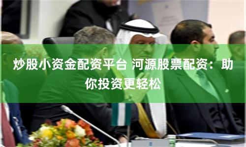 炒股小资金配资平台 河源股票配资：助你投资更轻松