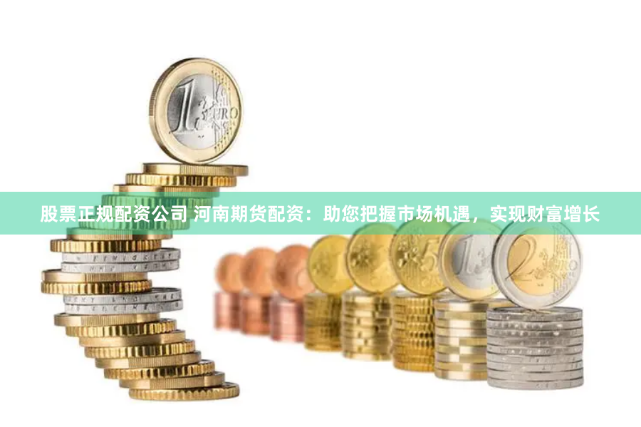 股票正规配资公司 河南期货配资：助您把握市场机遇，实现财富增长