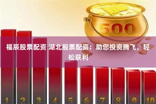福辰股票配资 湖北股票配资：助您投资腾飞，轻松获利