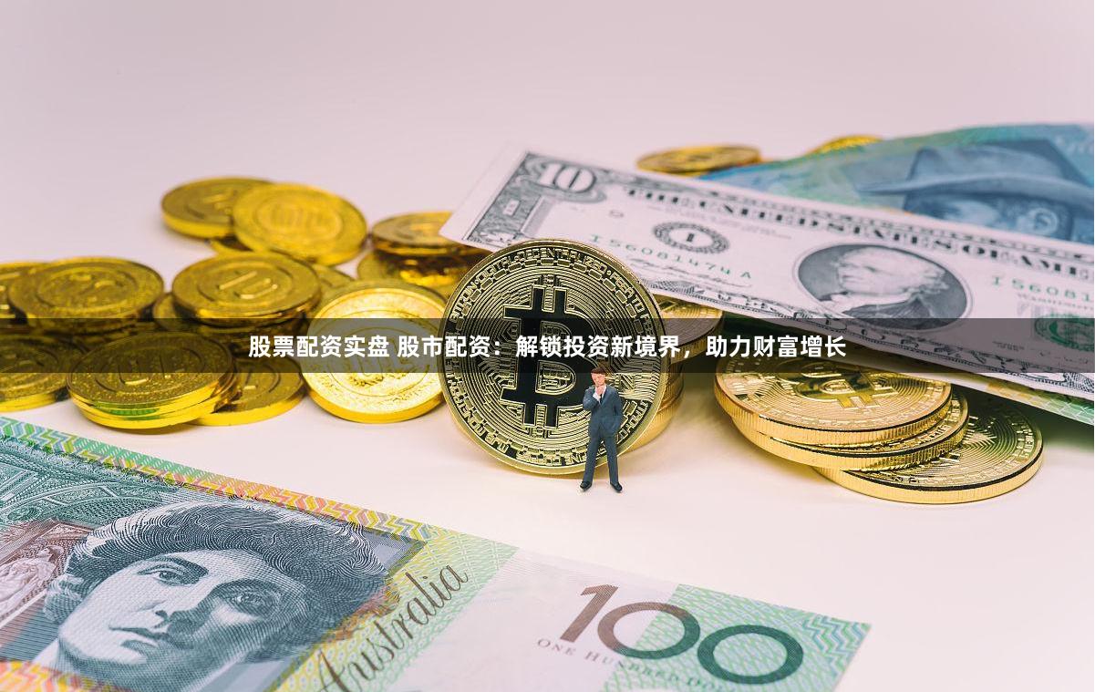 股票配资实盘 股市配资：解锁投资新境界，助力财富增长