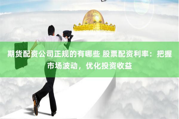 期货配资公司正规的有哪些 股票配资利率：把握市场波动，优化投资收益