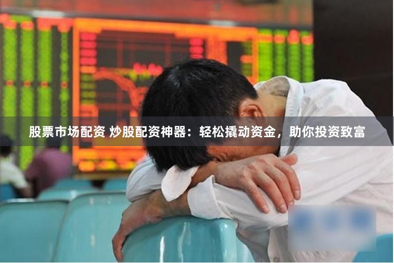 股票市场配资 炒股配资神器：轻松撬动资金，助你投资致富