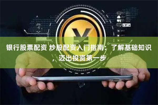 银行股票配资 炒股配资入门指南：了解基础知识，迈出投资第一步