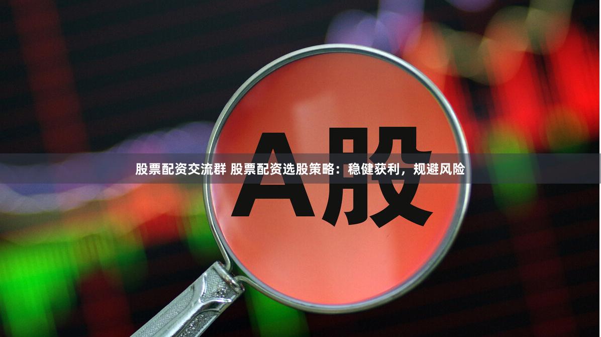 股票配资交流群 股票配资选股策略：稳健获利，规避风险