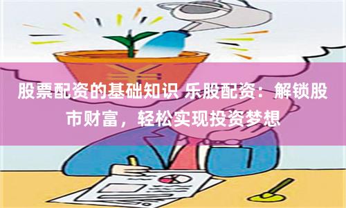 股票配资的基础知识 乐股配资：解锁股市财富，轻松实现投资梦想