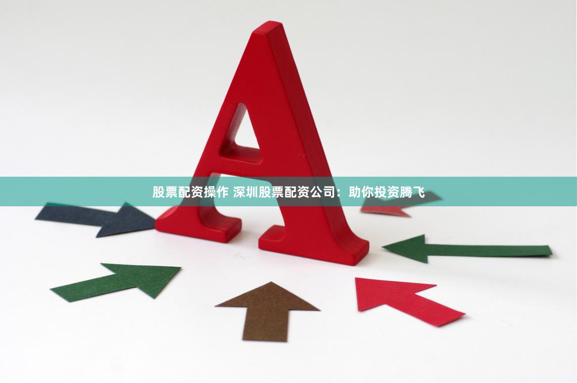 股票配资操作 深圳股票配资公司：助你投资腾飞