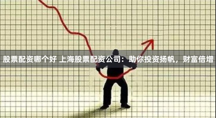 股票配资哪个好 上海股票配资公司：助你投资扬帆，财富倍增