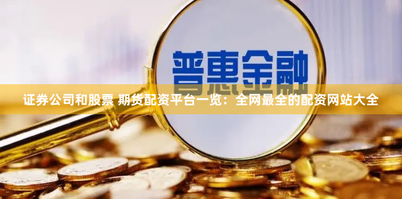 证券公司和股票 期货配资平台一览：全网最全的配资网站大全