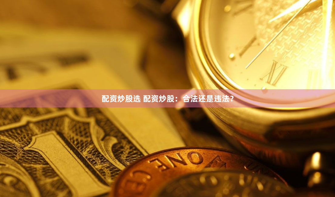 配资炒股选 配资炒股：合法还是违法？