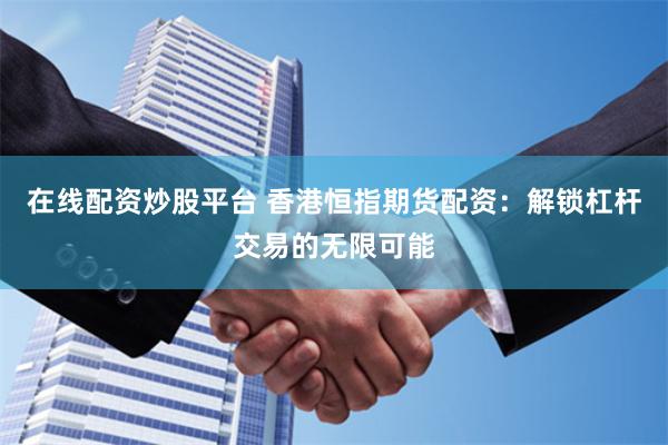 在线配资炒股平台 香港恒指期货配资：解锁杠杆交易的无限可能