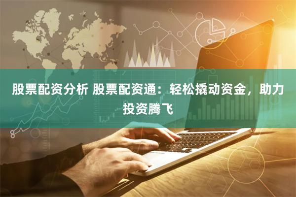 股票配资分析 股票配资通：轻松撬动资金，助力投资腾飞