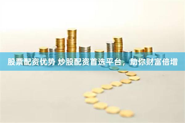 股票配资优势 炒股配资首选平台，助你财富倍增