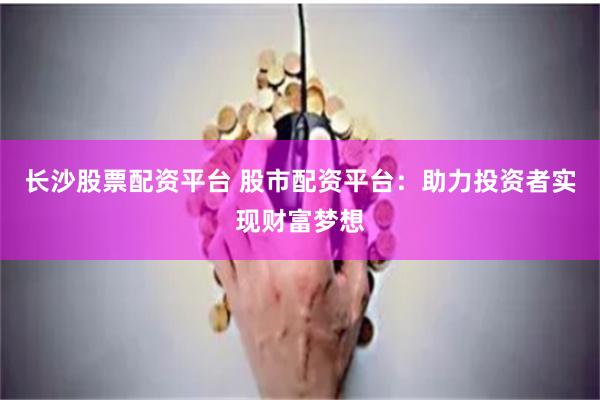 长沙股票配资平台 股市配资平台：助力投资者实现财富梦想