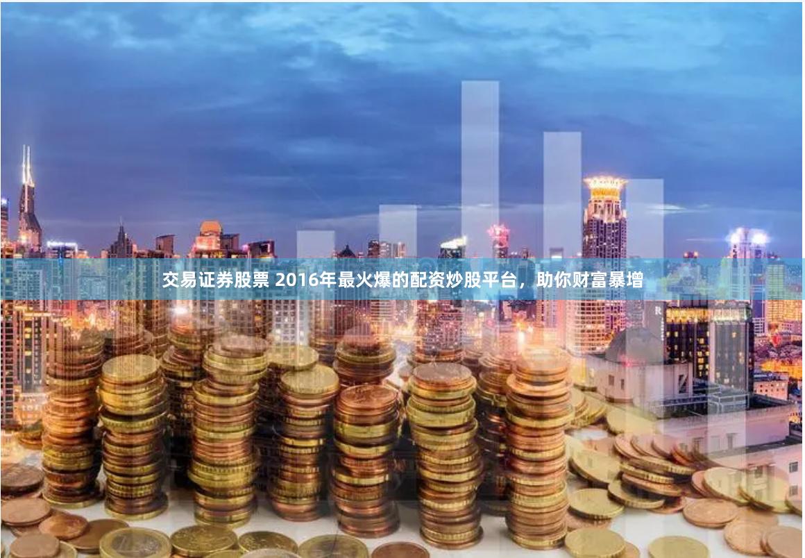 交易证券股票 2016年最火爆的配资炒股平台，助你财富暴增