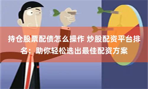 持仓股票配债怎么操作 炒股配资平台排名:助你轻松选出最佳配资方案