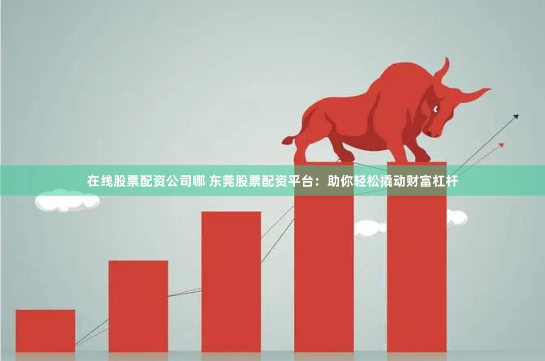 在线股票配资公司哪 东莞股票配资平台：助你轻松撬动财富杠杆