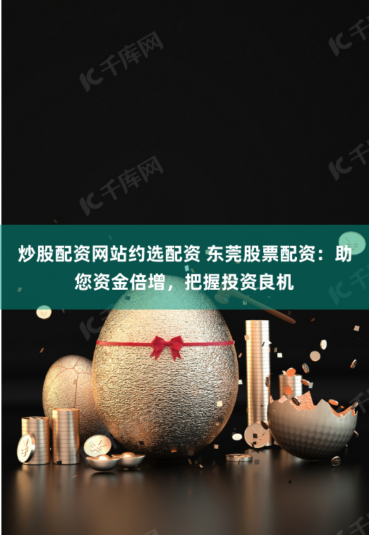 炒股配资网站约选配资 东莞股票配资:助您资金倍增,把握投资良机