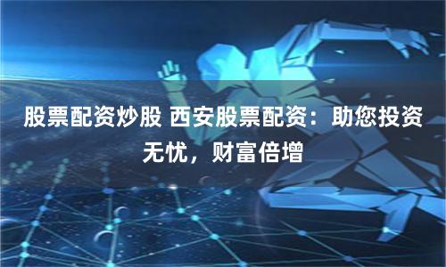 股票配资炒股 西安股票配资：助您投资无忧，财富倍增