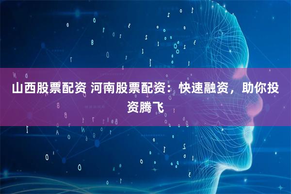 山西股票配资 河南股票配资：快速融资，助你投资腾飞