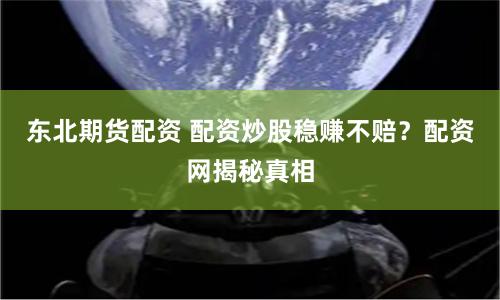 东北期货配资 配资炒股稳赚不赔？配资网揭秘真相