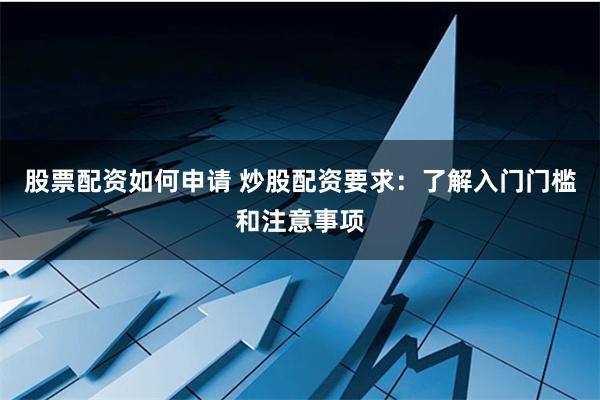 股票配资如何申请 炒股配资要求：了解入门门槛和注意事项