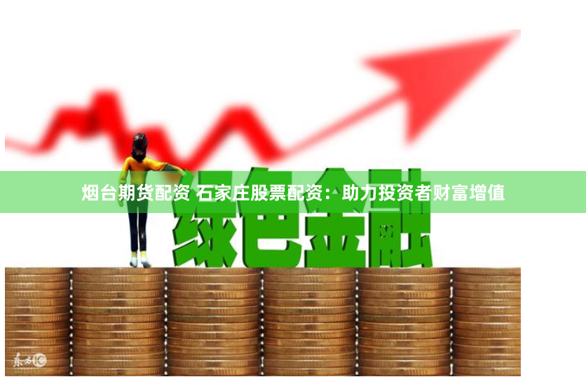 烟台期货配资 石家庄股票配资：助力投资者财富增值