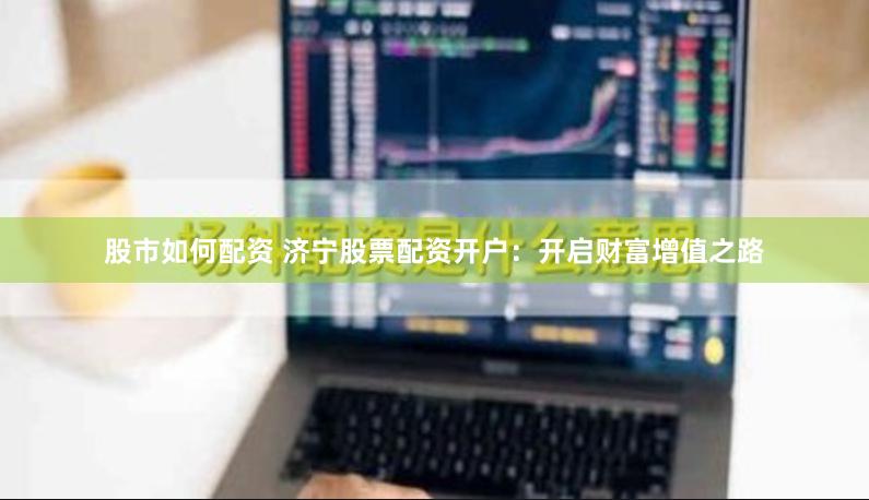股市如何配资 济宁股票配资开户：开启财富增值之路