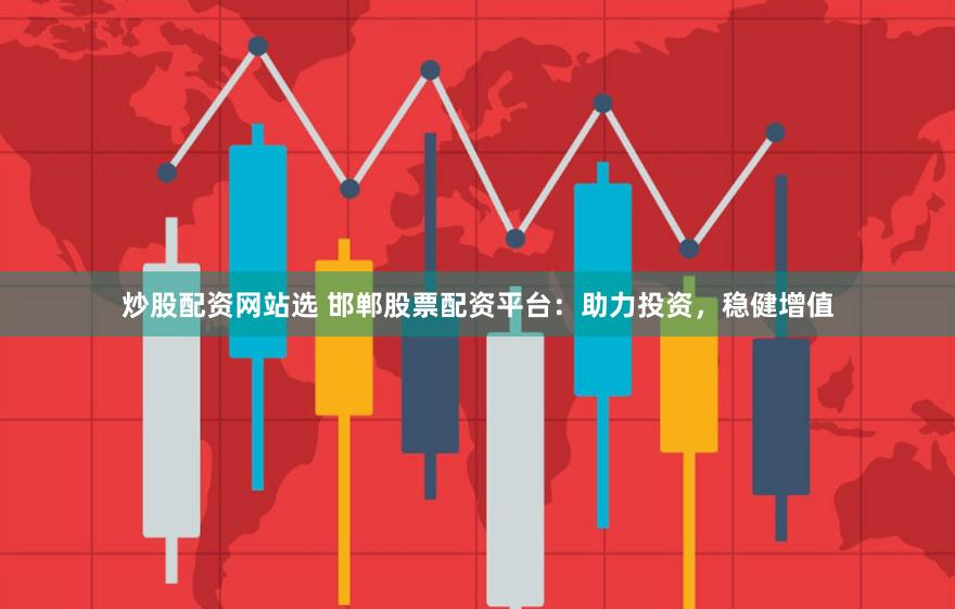 炒股配资网站选 邯郸股票配资平台：助力投资，稳健增值