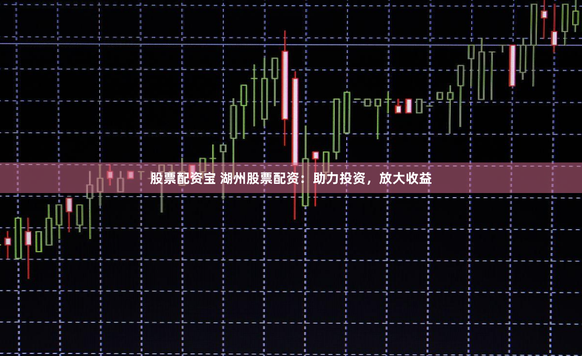 股票配资宝 湖州股票配资：助力投资，放大收益