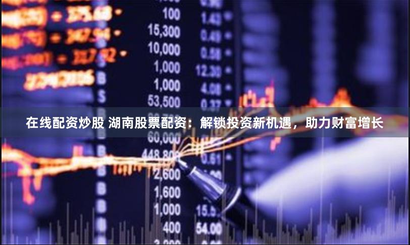 在线配资炒股 湖南股票配资：解锁投资新机遇，助力财富增长
