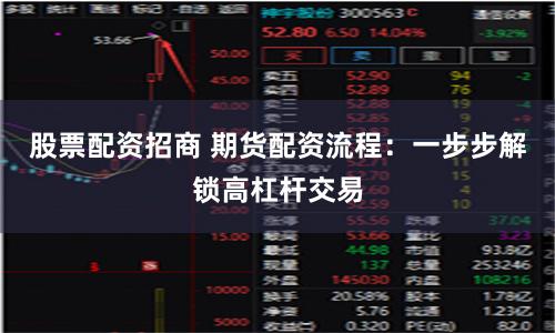股票配资招商 期货配资流程：一步步解锁高杠杆交易