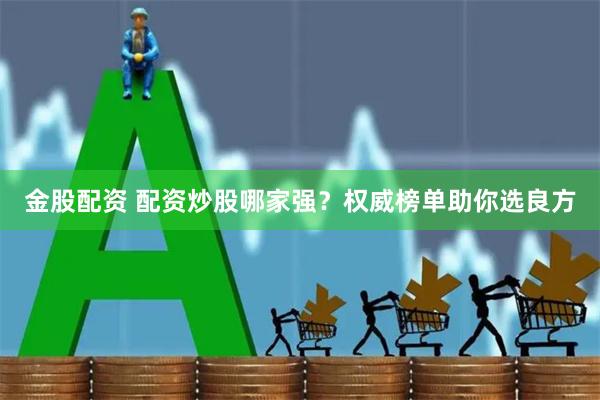 金股配资 配资炒股哪家强？权威榜单助你选良方