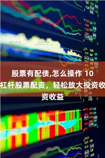 股票有配债,怎么操作 10倍杠杆股票配资，轻松放大投资收益