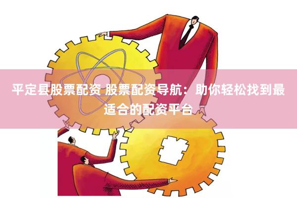 平定县股票配资 股票配资导航：助你轻松找到最适合的配资平台