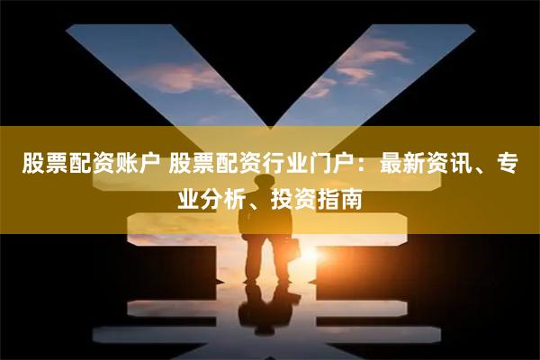 股票配资账户 股票配资行业门户：最新资讯、专业分析、投资指南