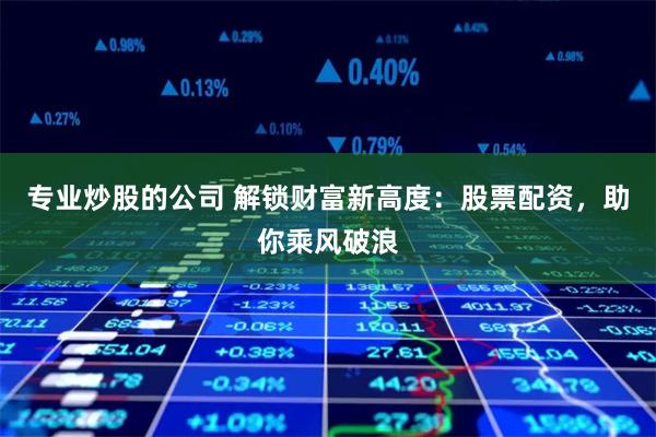 专业炒股的公司 解锁财富新高度：股票配资，助你乘风破浪