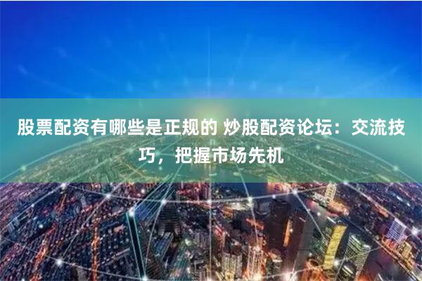 股票配资有哪些是正规的 炒股配资论坛:交流技巧,把握市场先机