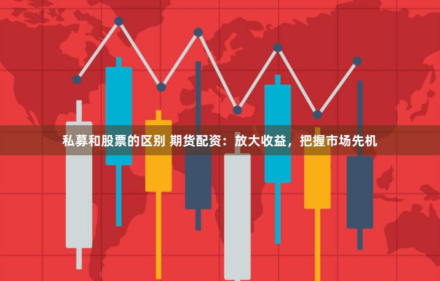 私募和股票的区别 期货配资：放大收益，把握市场先机