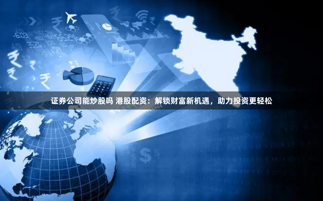 证券公司能炒股吗 港股配资：解锁财富新机遇，助力投资更轻松