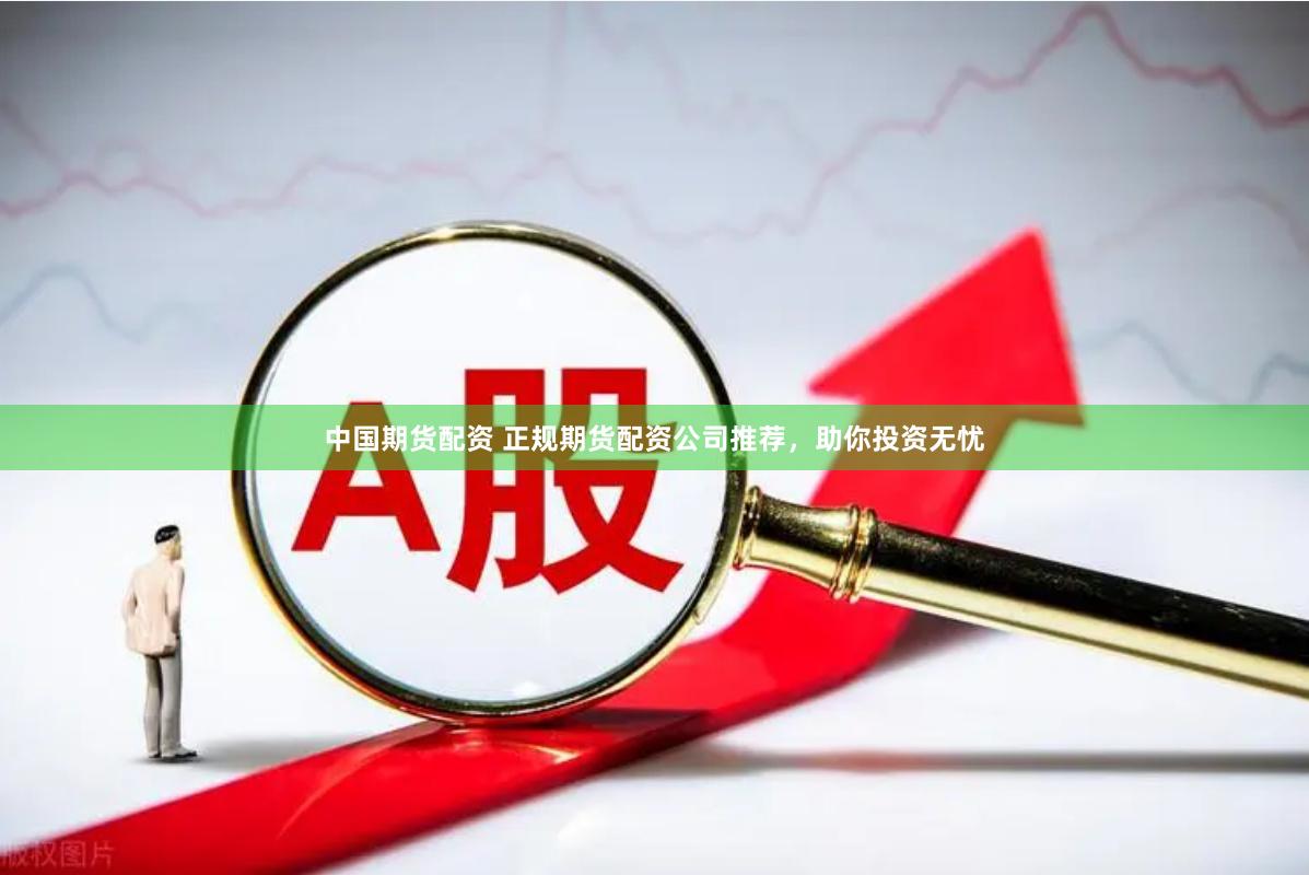 中国期货配资 正规期货配资公司推荐，助你投资无忧