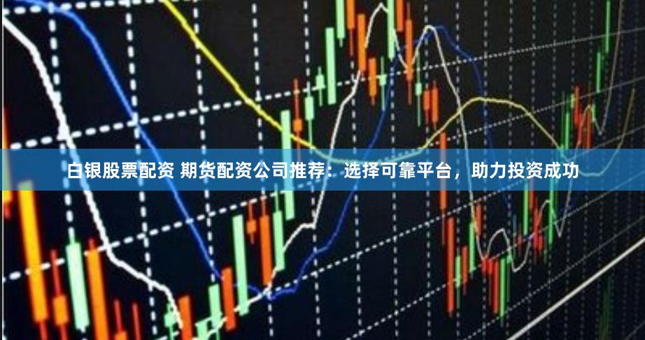 白银股票配资 期货配资公司推荐：选择可靠平台，助力投资成功