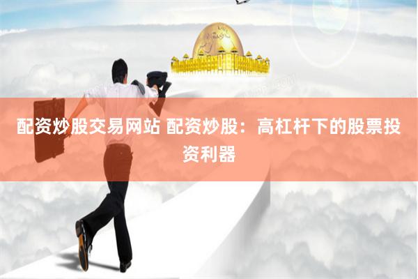配资炒股交易网站 配资炒股：高杠杆下的股票投资利器